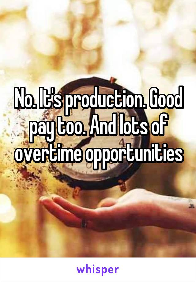 No. It's production. Good pay too. And lots of overtime opportunities 
