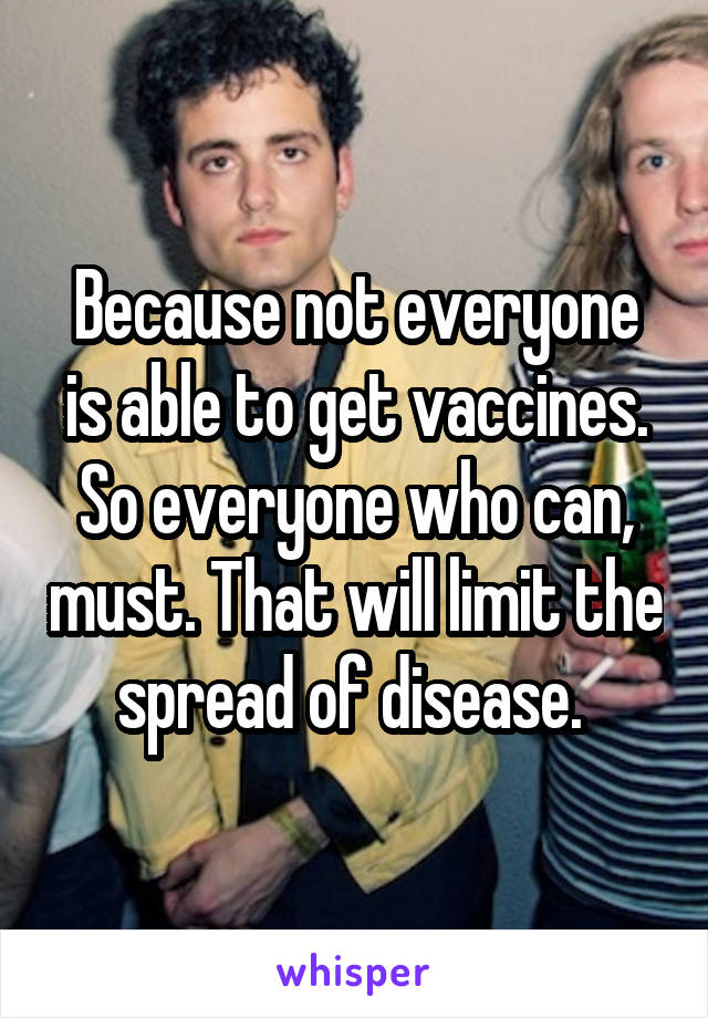 Because not everyone is able to get vaccines. So everyone who can, must. That will limit the spread of disease. 