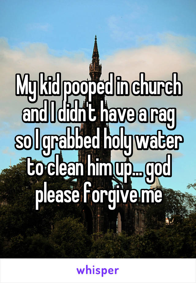 My kid pooped in church and I didn't have a rag so I grabbed holy water to clean him up... god please forgive me