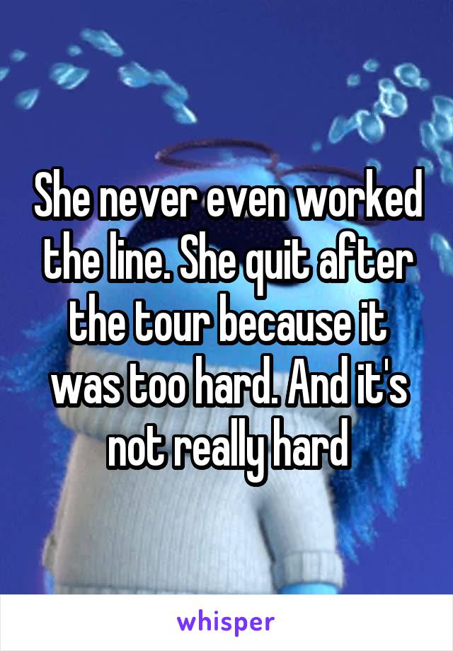 She never even worked the line. She quit after the tour because it was too hard. And it's not really hard