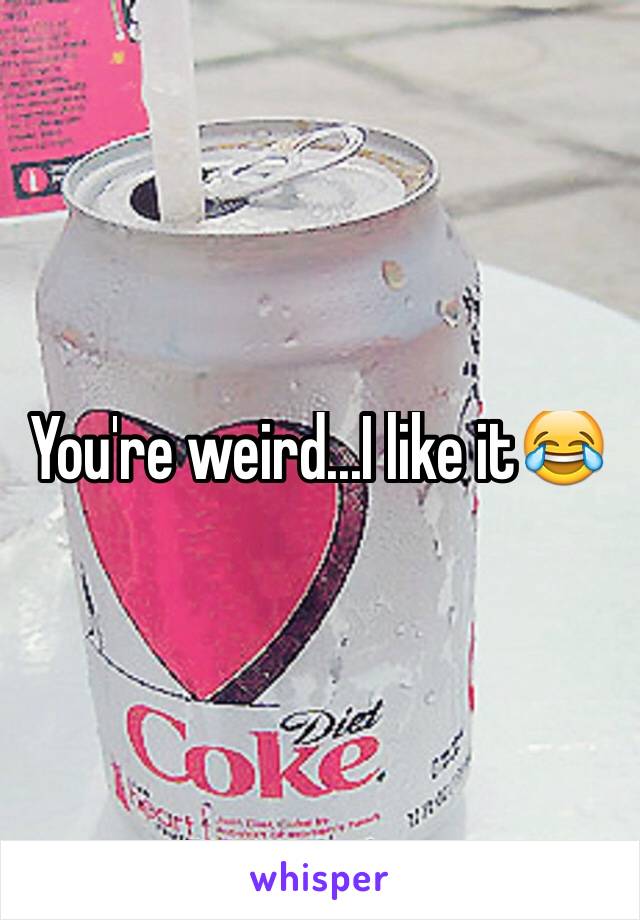 You're weird...I like it😂