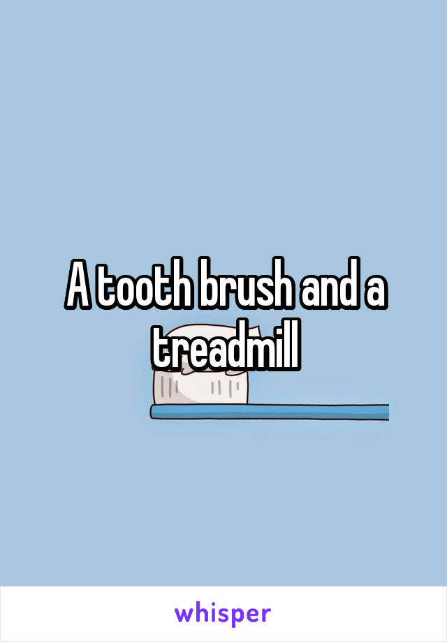 A tooth brush and a treadmill