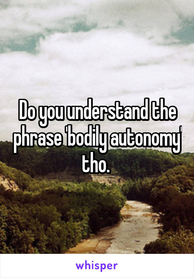 Do you understand the phrase 'bodily autonomy' tho. 