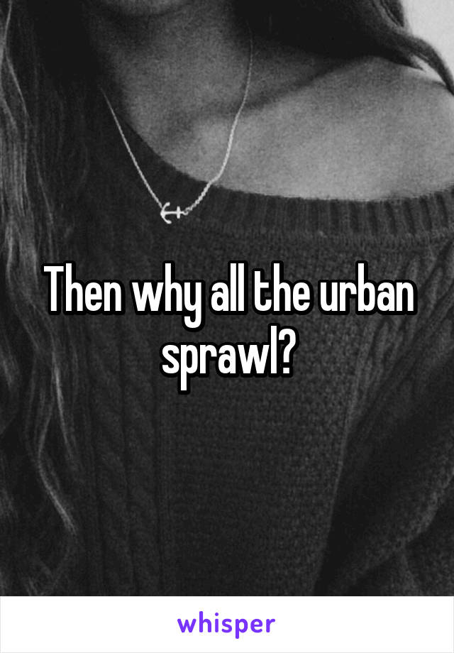 Then why all the urban sprawl?