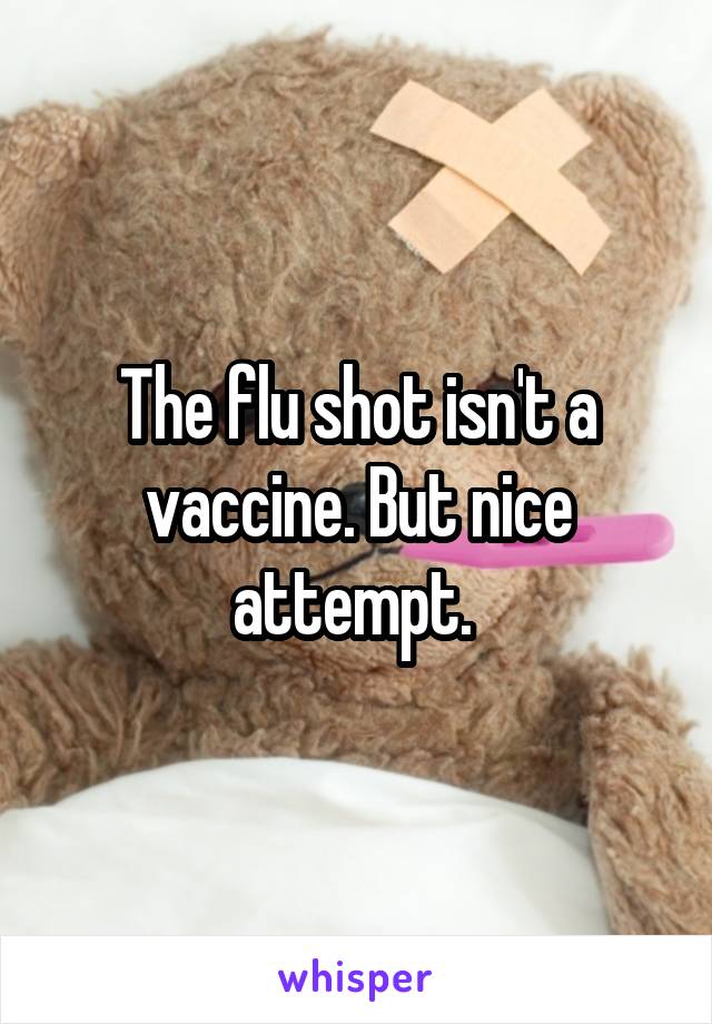 The flu shot isn't a vaccine. But nice attempt. 