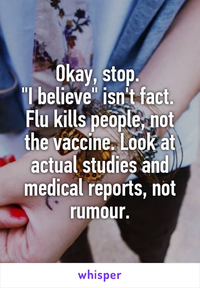Okay, stop. 
"I believe" isn't fact. 
Flu kills people, not the vaccine. Look at actual studies and medical reports, not rumour.