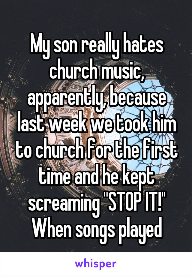 My son really hates church music, apparently, because last week we took him to church for the first time and he kept screaming "STOP IT!" When songs played