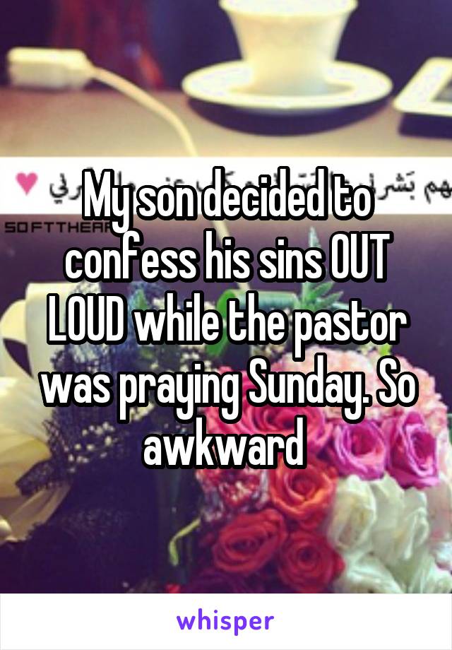 My son decided to confess his sins OUT LOUD while the pastor was praying Sunday. So awkward 
