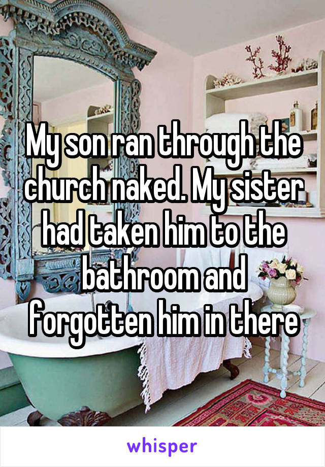 My son ran through the church naked. My sister had taken him to the bathroom and forgotten him in there