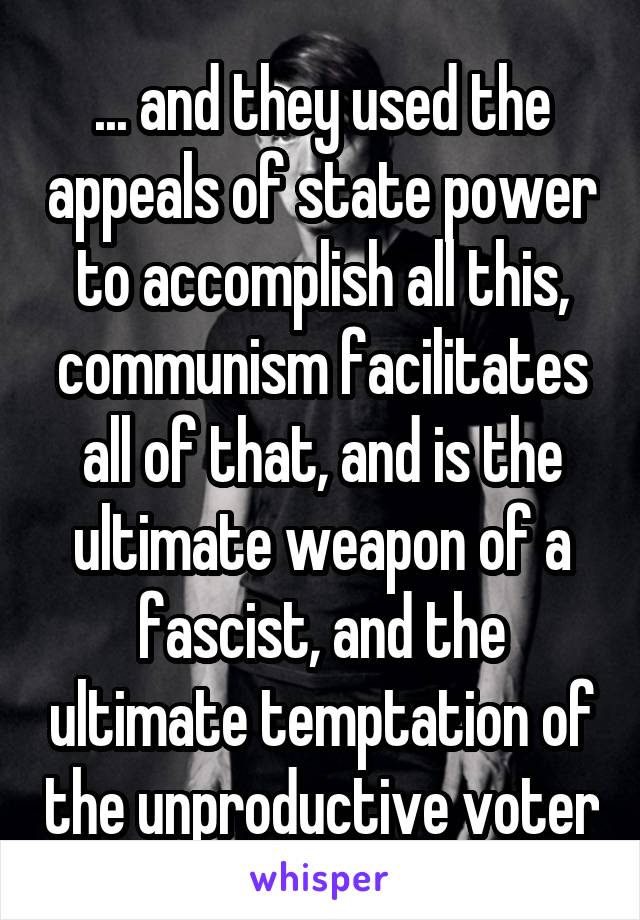 ... and they used the appeals of state power to accomplish all this, communism facilitates all of that, and is the ultimate weapon of a fascist, and the ultimate temptation of the unproductive voter