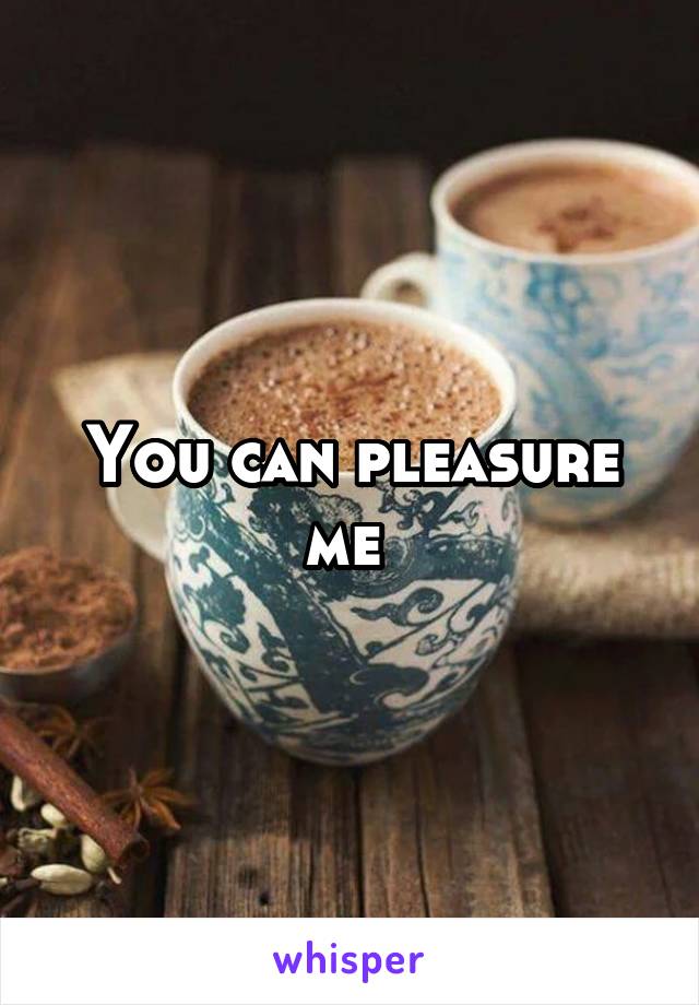 You can pleasure me 