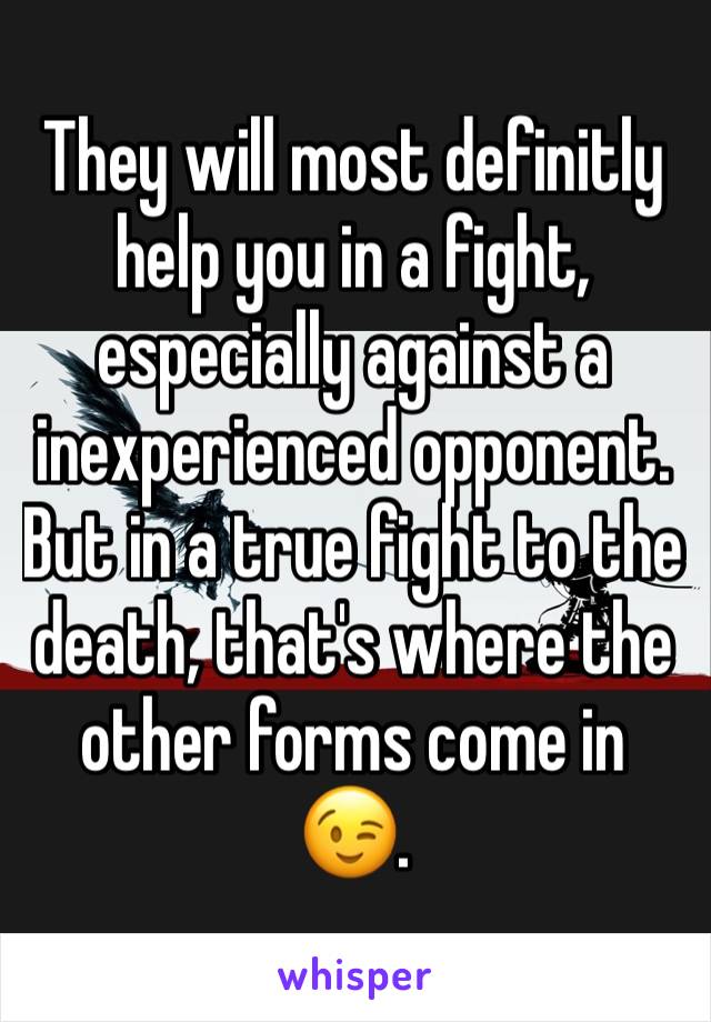 They will most definitly help you in a fight, especially against a inexperienced opponent.  But in a true fight to the death, that's where the other forms come in 😉. 