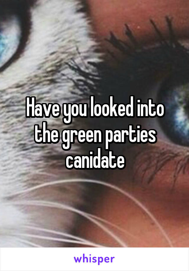 Have you looked into the green parties canidate