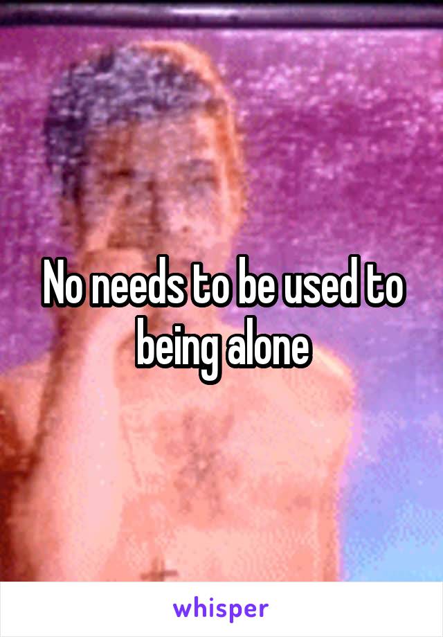 No needs to be used to being alone