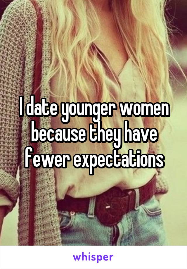 I date younger women because they have fewer expectations