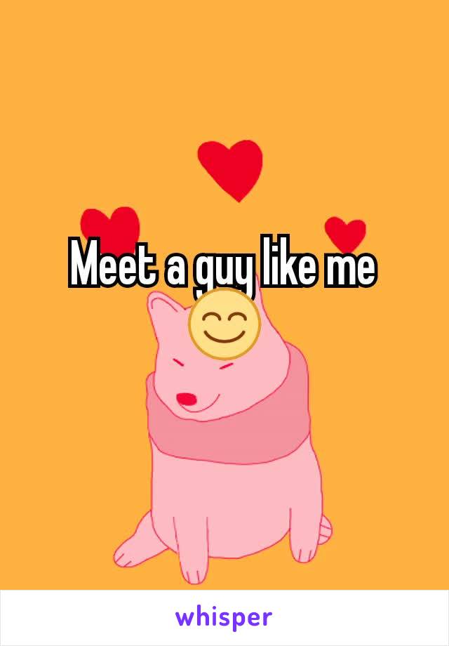 Meet a guy like me 😊
