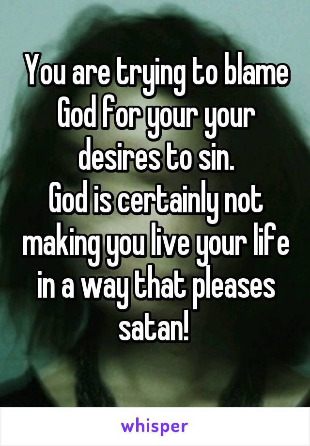 You are trying to blame God for your your desires to sin.
God is certainly not making you live your life in a way that pleases satan! 

