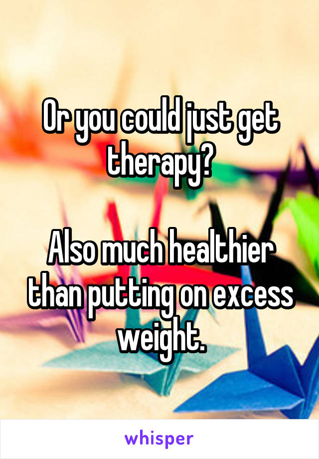 Or you could just get therapy?

Also much healthier than putting on excess weight.