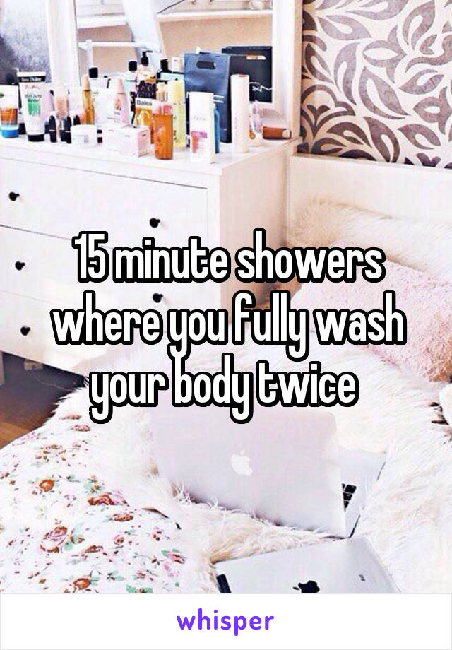 15 minute showers where you fully wash your body twice 