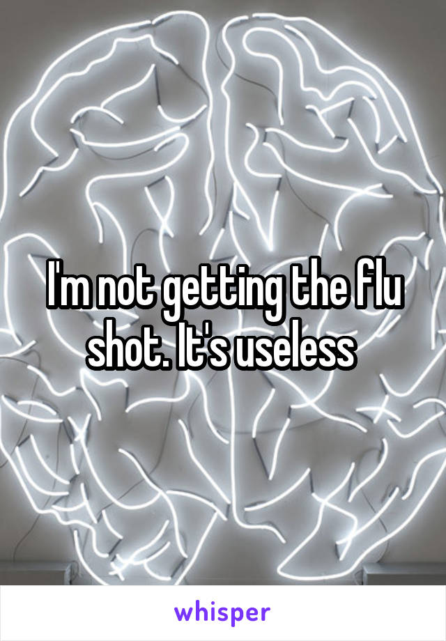 I'm not getting the flu shot. It's useless 