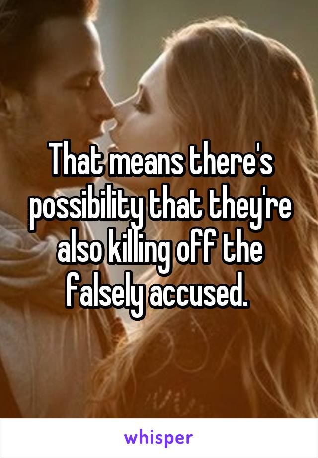 That means there's possibility that they're also killing off the falsely accused. 