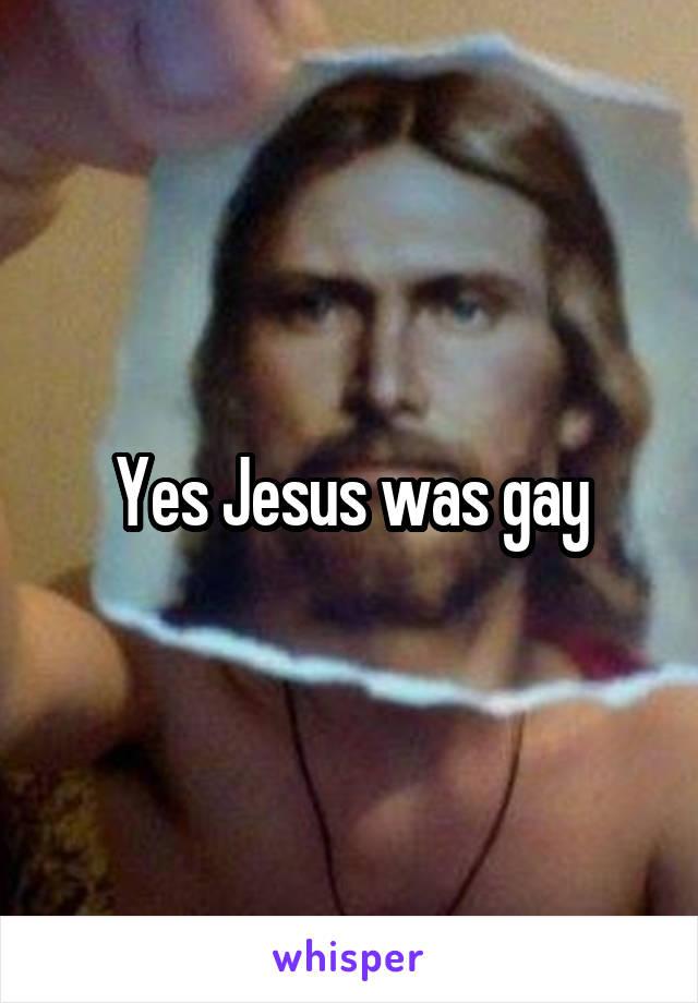 Yes Jesus was gay