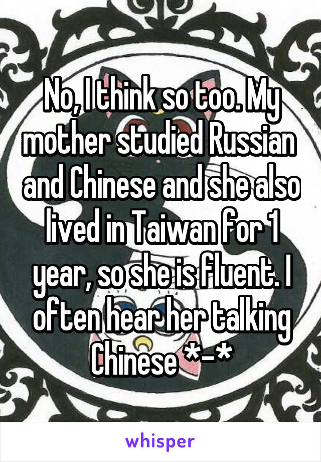 No, I think so too. My mother studied Russian  and Chinese and she also lived in Taiwan for 1 year, so she is fluent. I often hear her talking Chinese *-*