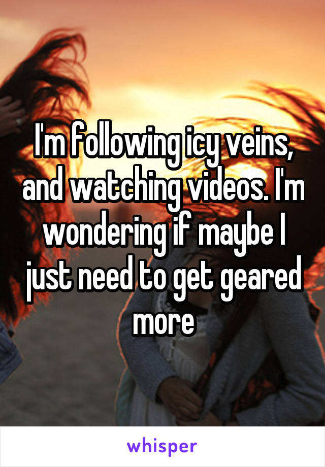 I'm following icy veins, and watching videos. I'm wondering if maybe I just need to get geared more