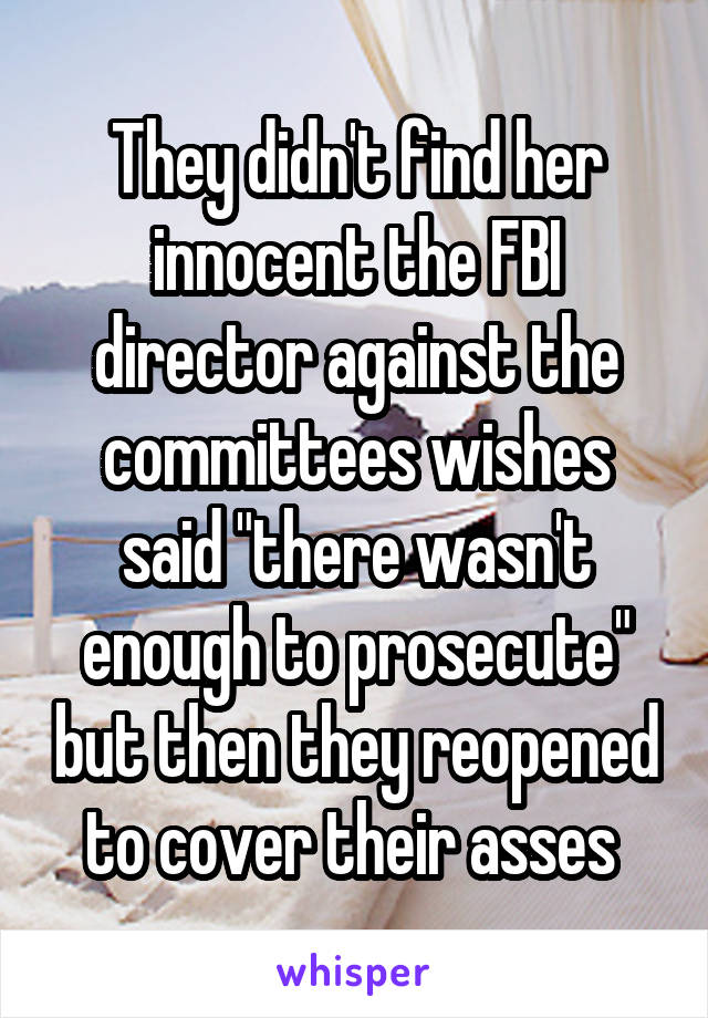 They didn't find her innocent the FBI director against the committees wishes said "there wasn't enough to prosecute" but then they reopened to cover their asses 