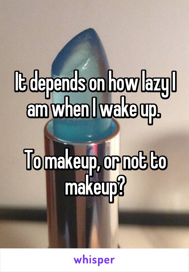 It depends on how lazy I am when I wake up. 

To makeup, or not to makeup?
