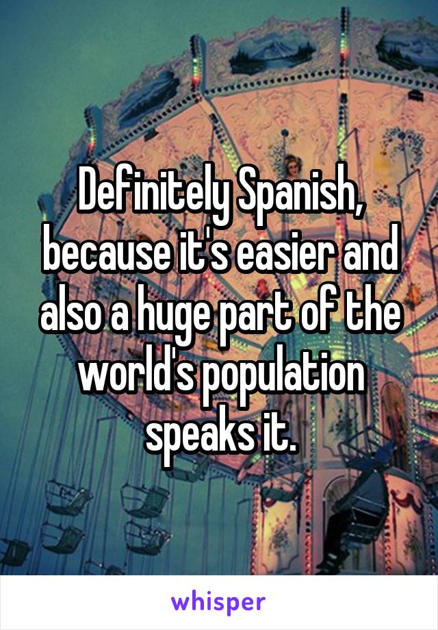 Definitely Spanish, because it's easier and also a huge part of the world's population speaks it.