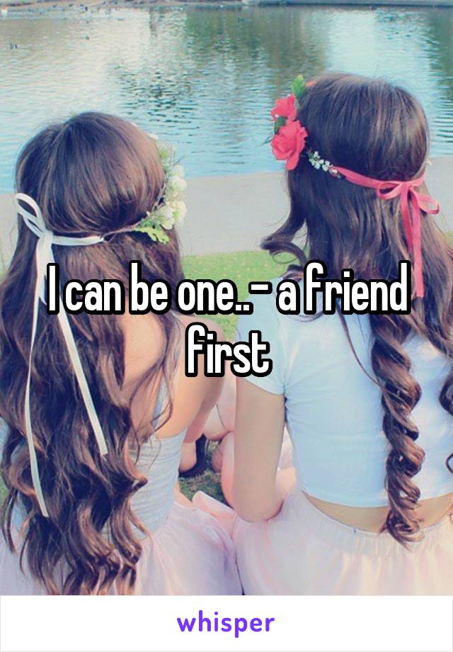 I can be one..- a friend first