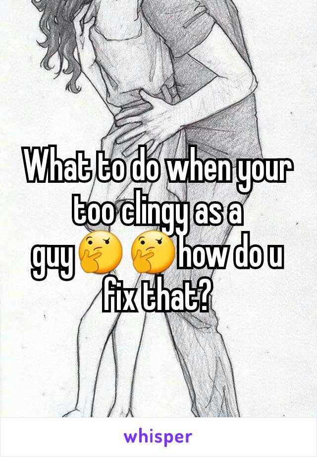 What to do when your too clingy as a guy🤔🤔how do u fix that?