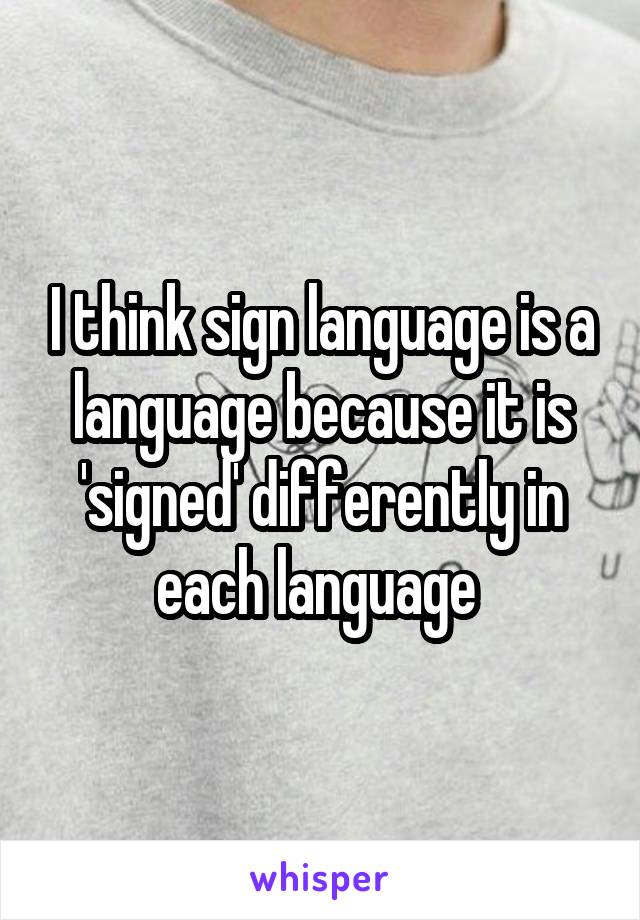 I think sign language is a language because it is 'signed' differently in each language 
