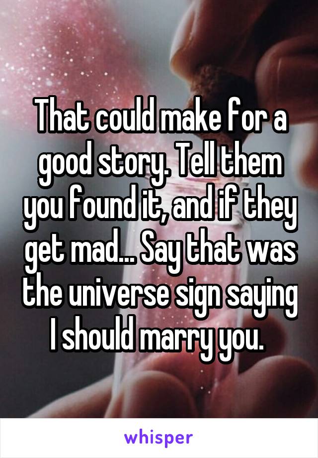 That could make for a good story. Tell them you found it, and if they get mad... Say that was the universe sign saying I should marry you. 