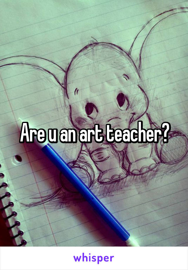 Are u an art teacher?