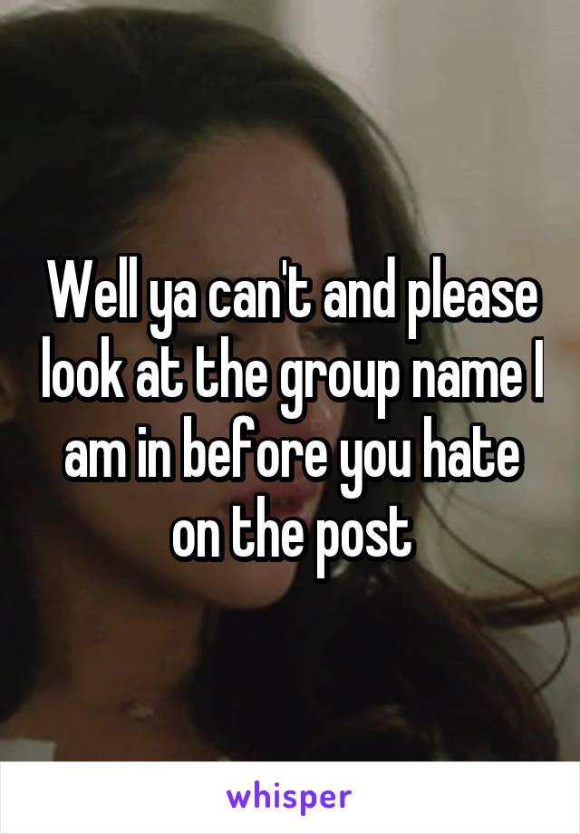 Well ya can't and please look at the group name I am in before you hate on the post