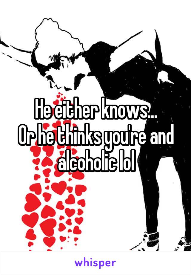 He either knows...
Or he thinks you're and alcoholic lol