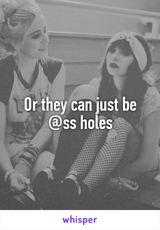 Or they can just be @ss holes