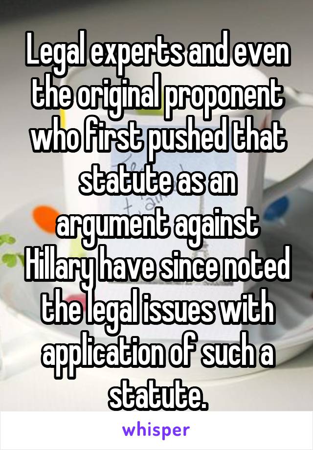 Legal experts and even the original proponent who first pushed that statute as an argument against Hillary have since noted the legal issues with application of such a statute.