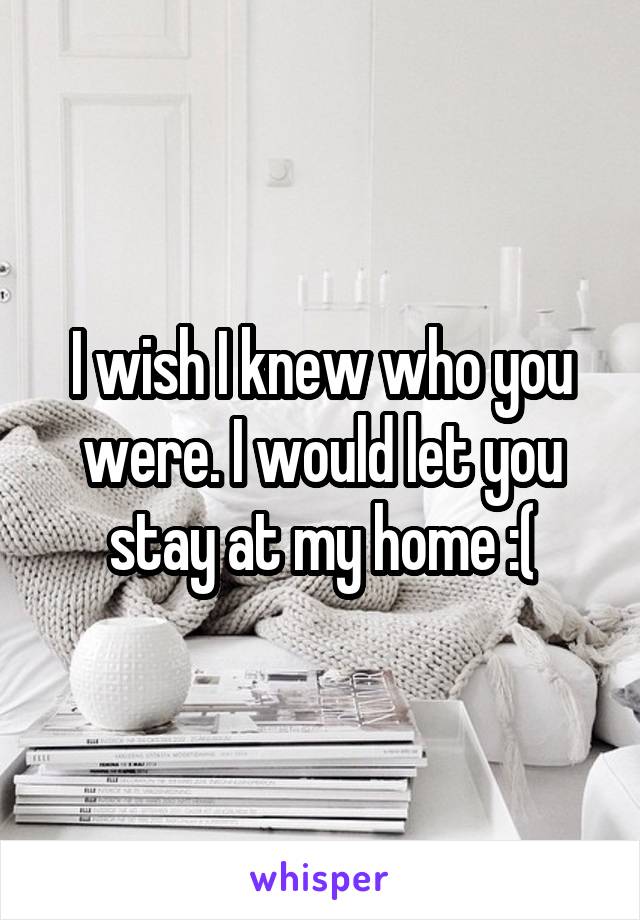 I wish I knew who you were. I would let you stay at my home :(