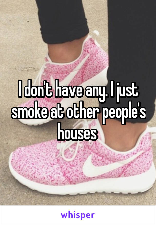 I don't have any. I just smoke at other people's houses 