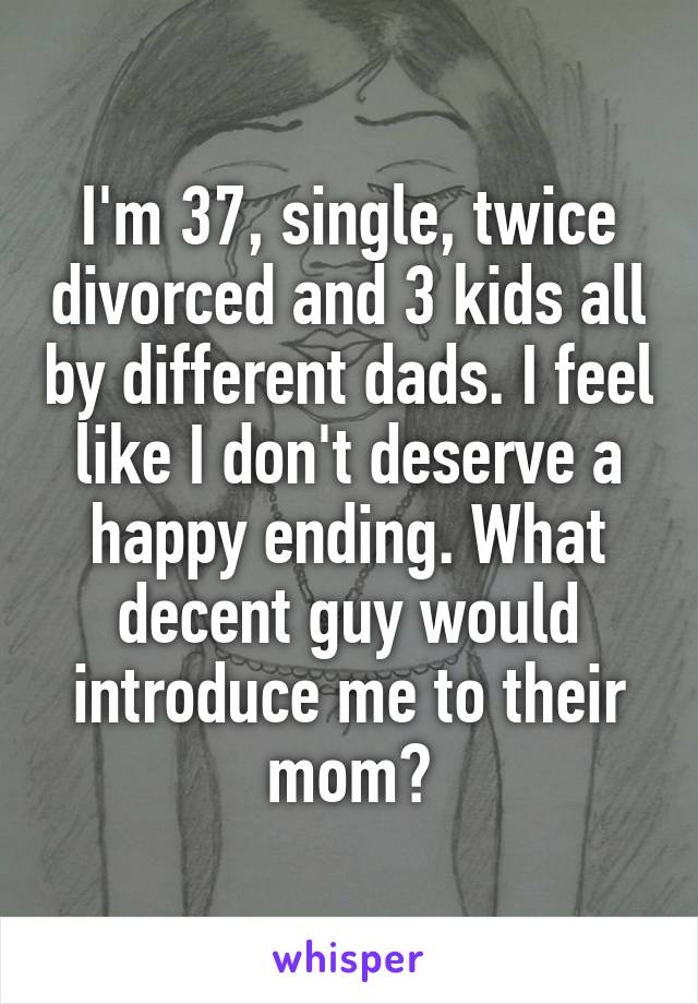 I'm 37, single, twice divorced and 3 kids all by different dads. I feel like I don't deserve a happy ending. What decent guy would introduce me to their mom?