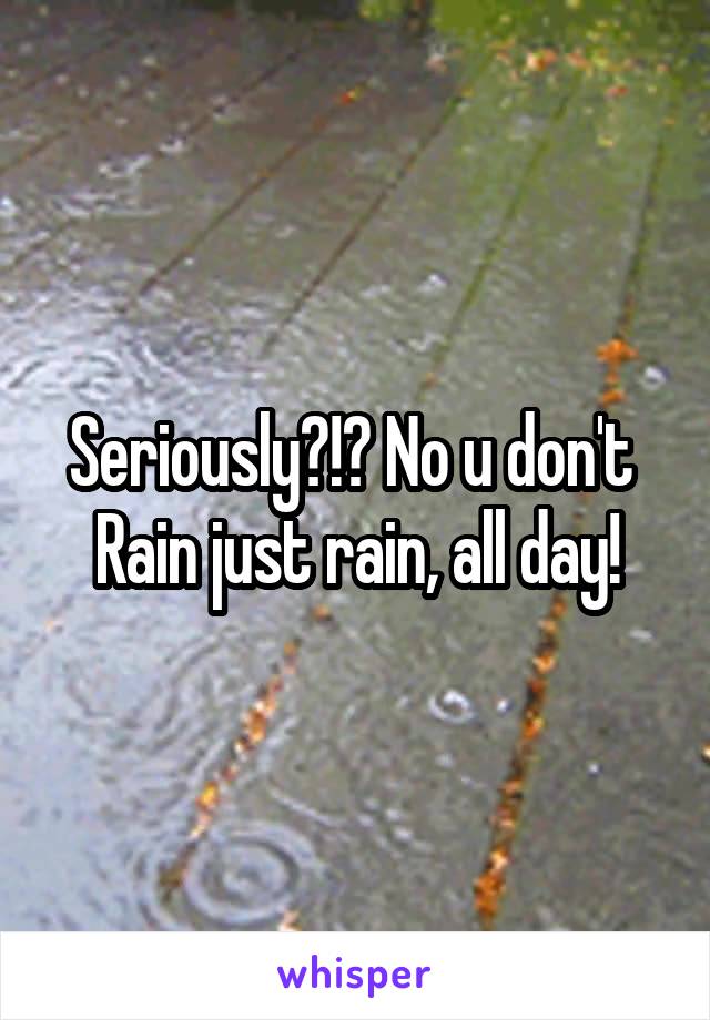 Seriously?!? No u don't 
Rain just rain, all day!