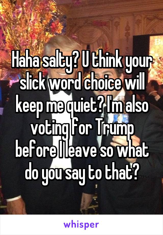 Haha salty? U think your slick word choice will keep me quiet? I'm also voting for Trump before I leave so what do you say to that?