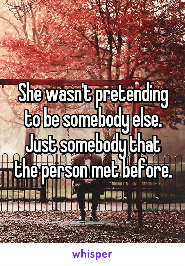 She wasn't pretending to be somebody else. Just somebody that the person met before.