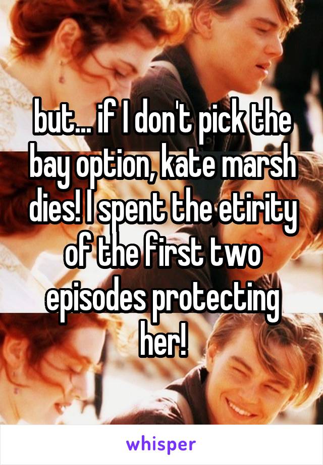 but... if I don't pick the bay option, kate marsh dies! I spent the etirity of the first two episodes protecting her!