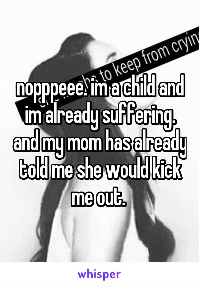 nopppeee. im a child and im already suffering. and my mom has already told me she would kick me out. 
