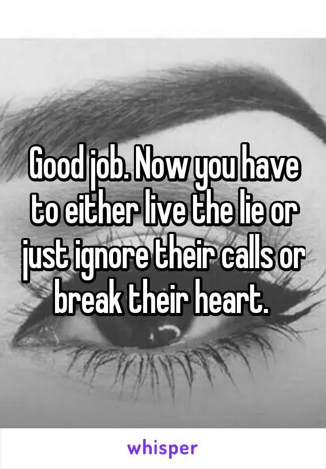 Good job. Now you have to either live the lie or just ignore their calls or break their heart. 