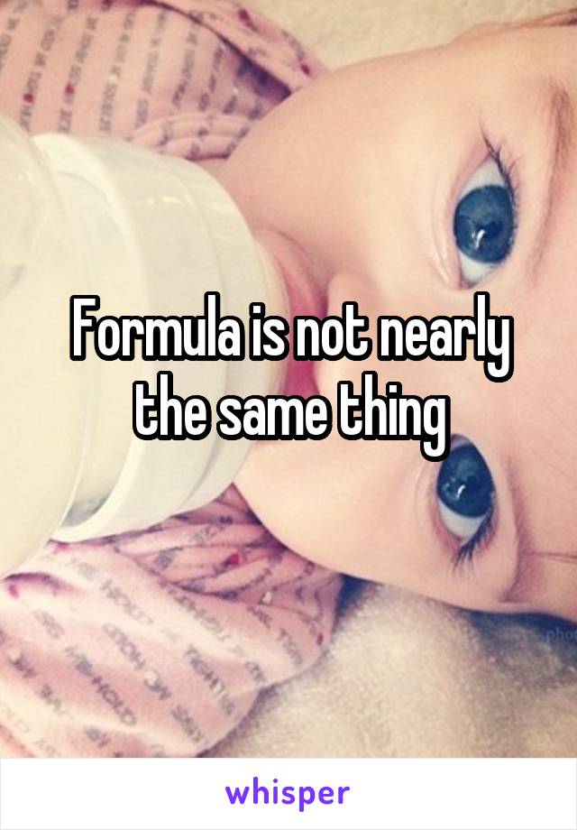 Formula is not nearly the same thing
 